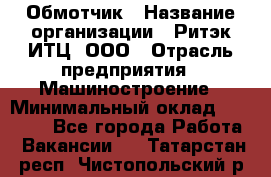 Обмотчик › Название организации ­ Ритэк-ИТЦ, ООО › Отрасль предприятия ­ Машиностроение › Минимальный оклад ­ 32 000 - Все города Работа » Вакансии   . Татарстан респ.,Чистопольский р-н